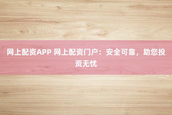 网上配资APP 网上配资门户：安全可靠，助您投资无忧