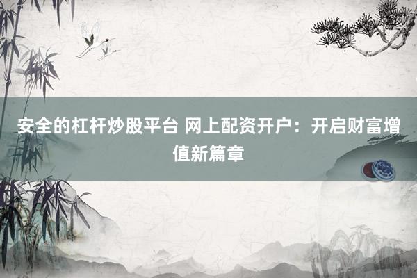 安全的杠杆炒股平台 网上配资开户：开启财富增值新篇章