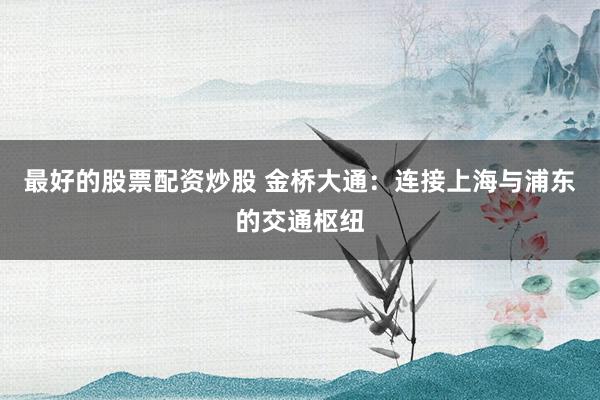 最好的股票配资炒股 金桥大通：连接上海与浦东的交通枢纽