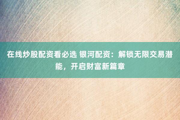 在线炒股配资看必选 银河配资：解锁无限交易潜能，开启财富新篇章