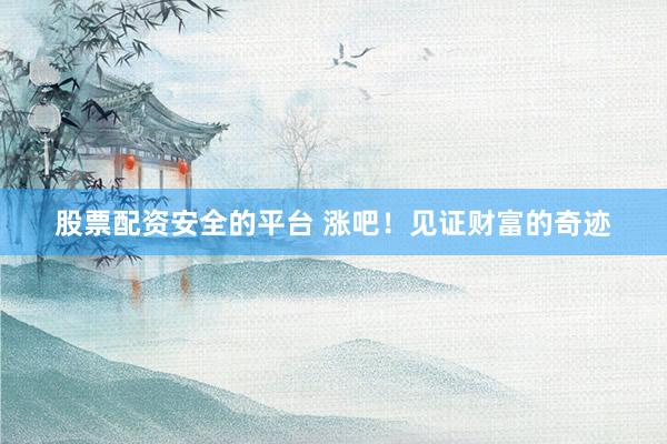 股票配资安全的平台 涨吧！见证财富的奇迹