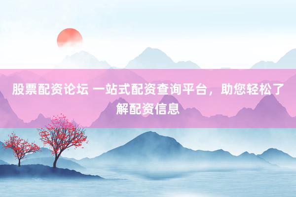 股票配资论坛 一站式配资查询平台，助您轻松了解配资信息