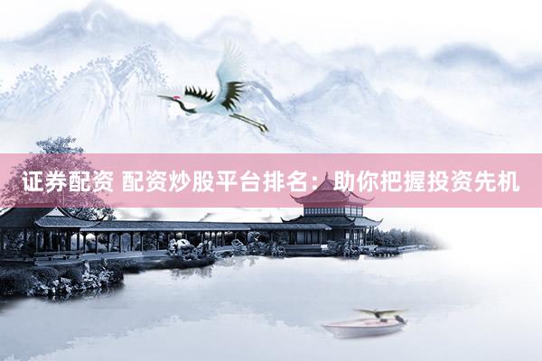 证券配资 配资炒股平台排名：助你把握投资先机