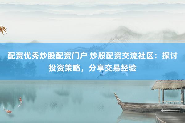配资优秀炒股配资门户 炒股配资交流社区：探讨投资策略，分享交易经验