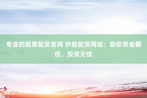 专业的股票配资官网 炒股配资网站：助你资金翻倍，投资无忧
