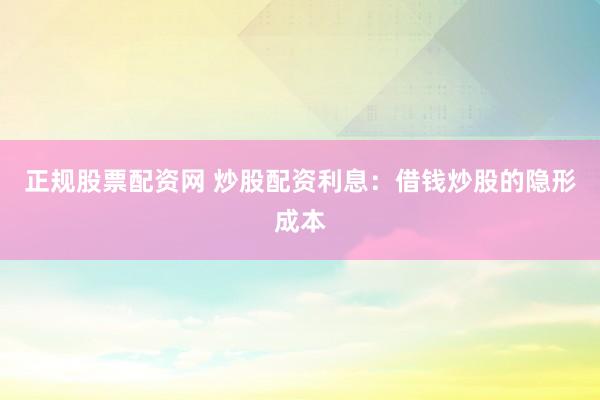 正规股票配资网 炒股配资利息：借钱炒股的隐形成本
