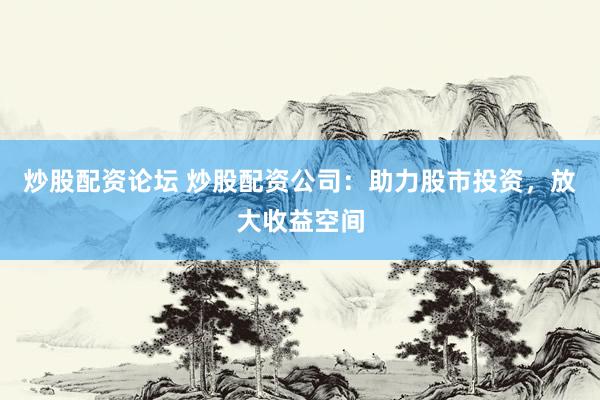 炒股配资论坛 炒股配资公司：助力股市投资，放大收益空间