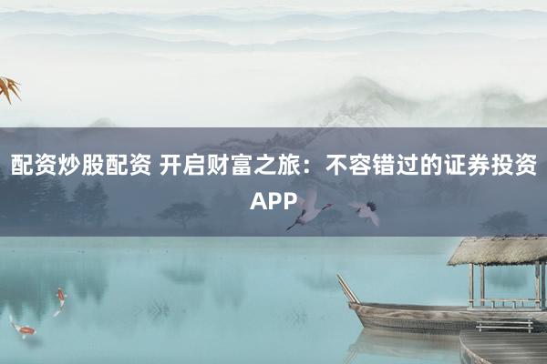 配资炒股配资 开启财富之旅：不容错过的证券投资APP