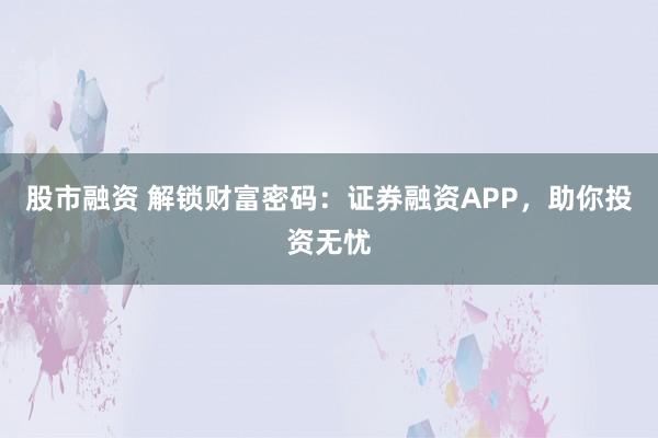 股市融资 解锁财富密码：证券融资APP，助你投资无忧