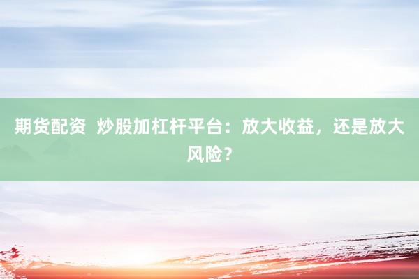 期货配资  炒股加杠杆平台：放大收益，还是放大风险？