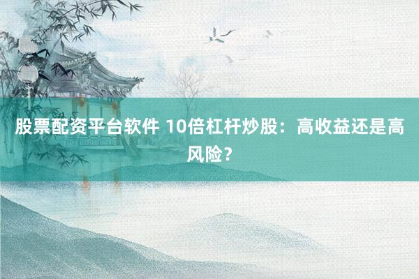 股票配资平台软件 10倍杠杆炒股：高收益还是高风险？