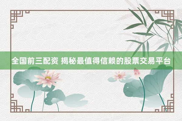 全国前三配资 揭秘最值得信赖的股票交易平台