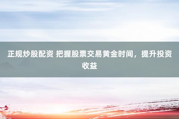 正规炒股配资 把握股票交易黄金时间，提升投资收益