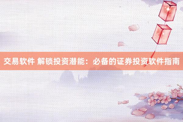 交易软件 解锁投资潜能：必备的证券投资软件指南