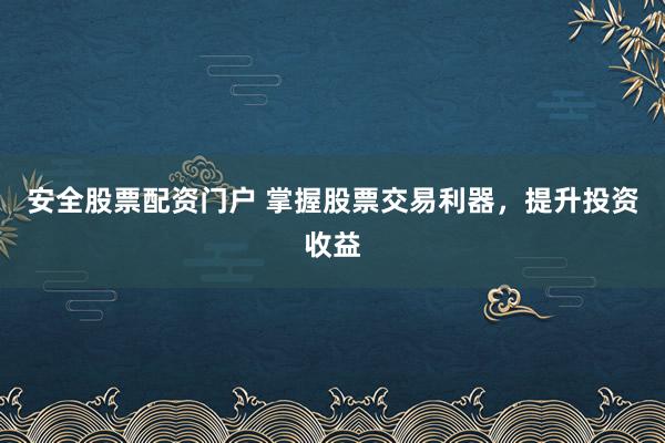 安全股票配资门户 掌握股票交易利器，提升投资收益