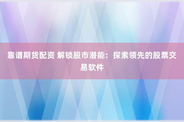 靠谱期货配资 解锁股市潜能：探索领先的股票交易软件