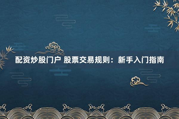 配资炒股门户 股票交易规则：新手入门指南