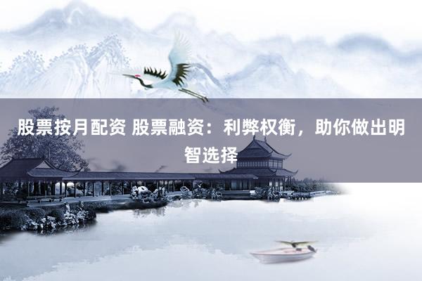股票按月配资 股票融资：利弊权衡，助你做出明智选择