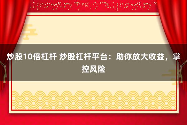 炒股10倍杠杆 炒股杠杆平台：助你放大收益，掌控风险