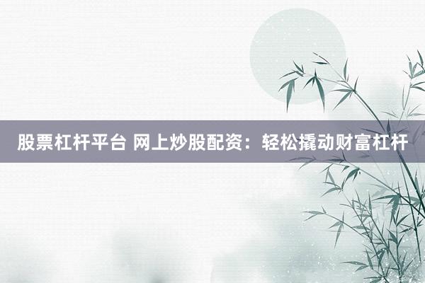 股票杠杆平台 网上炒股配资：轻松撬动财富杠杆