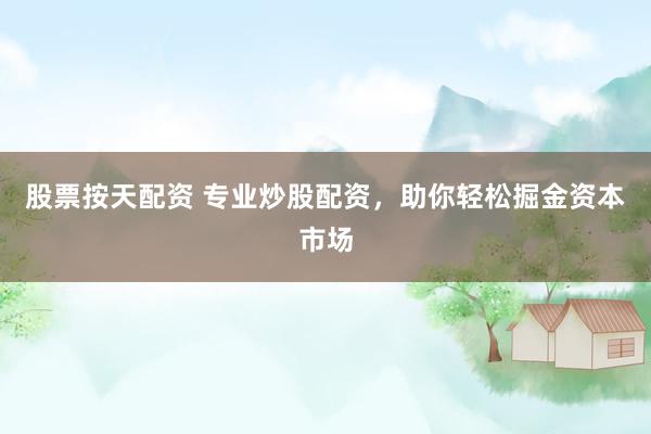 股票按天配资 专业炒股配资，助你轻松掘金资本市场