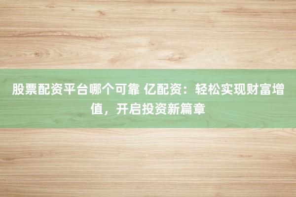 股票配资平台哪个可靠 亿配资：轻松实现财富增值，开启投资新篇章