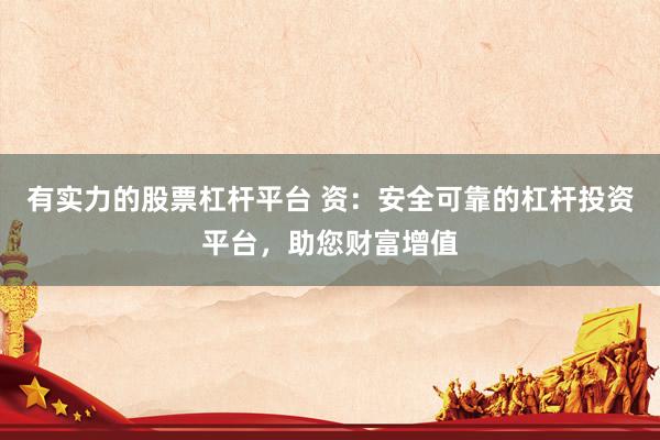 有实力的股票杠杆平台 资：安全可靠的杠杆投资平台，助您财富增值