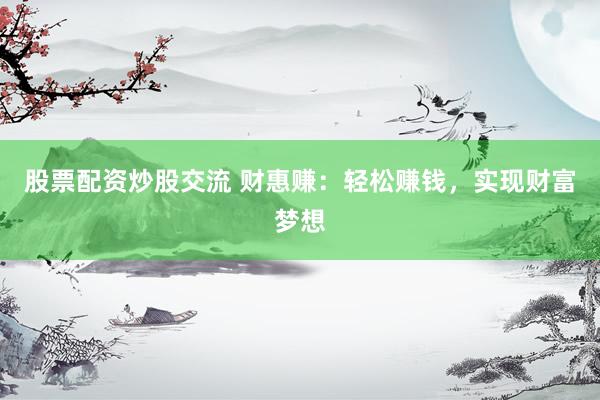 股票配资炒股交流 财惠赚：轻松赚钱，实现财富梦想