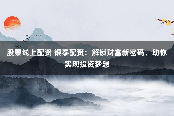 股票线上配资 银泰配资：解锁财富新密码，助你实现投资梦想