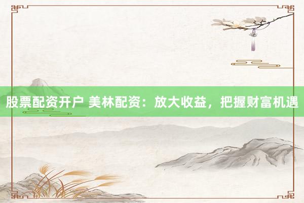 股票配资开户 美林配资：放大收益，把握财富机遇