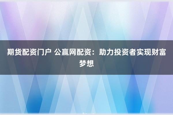 期货配资门户 公赢网配资：助力投资者实现财富梦想