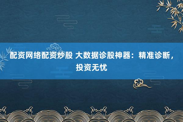 配资网络配资炒股 大数据诊股神器：精准诊断，投资无忧