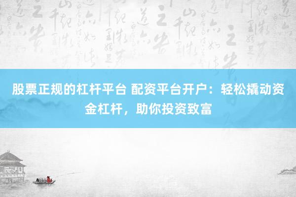 股票正规的杠杆平台 配资平台开户：轻松撬动资金杠杆，助你投资致富