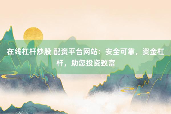 在线杠杆炒股 配资平台网站：安全可靠，资金杠杆，助您投资致富