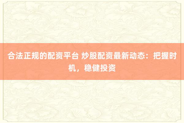 合法正规的配资平台 炒股配资最新动态：把握时机，稳健投资