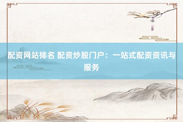 配资网站排名 配资炒股门户：一站式配资资讯与服务