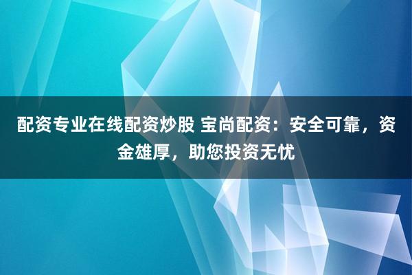 配资专业在线配资炒股 宝尚配资：安全可靠，资金雄厚，助您投资无忧