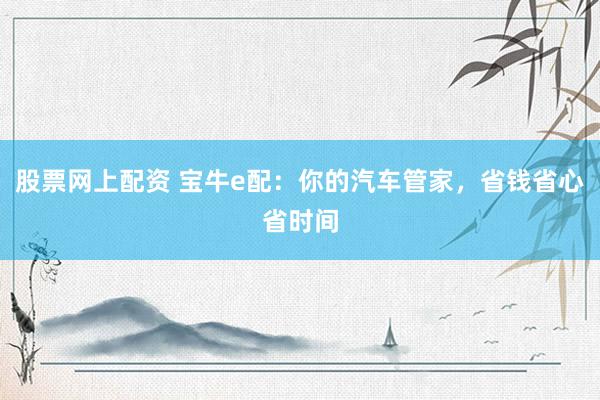 股票网上配资 宝牛e配：你的汽车管家，省钱省心省时间