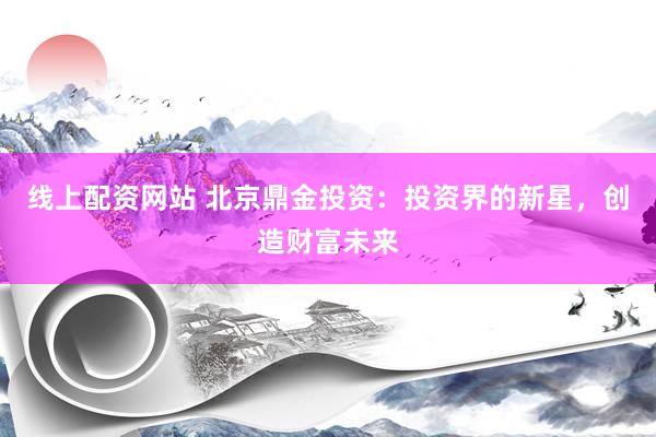 线上配资网站 北京鼎金投资：投资界的新星，创造财富未来