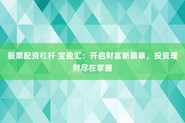 股票配资杠杆 宝盈汇：开启财富新篇章，投资理财尽在掌握