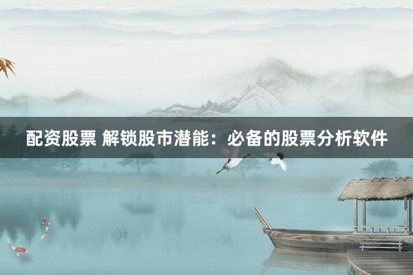 配资股票 解锁股市潜能：必备的股票分析软件