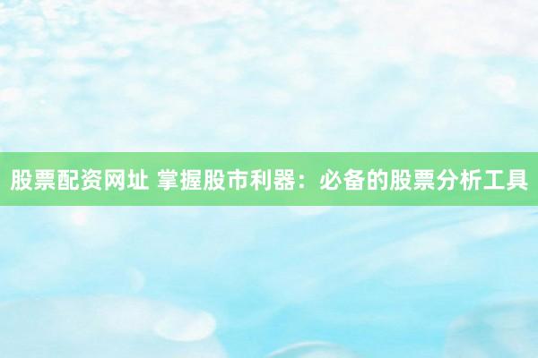 股票配资网址 掌握股市利器：必备的股票分析工具