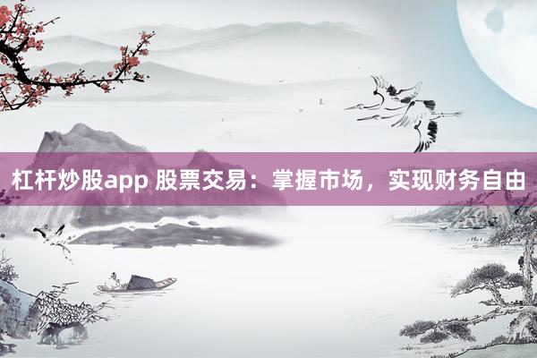 杠杆炒股app 股票交易：掌握市场，实现财务自由