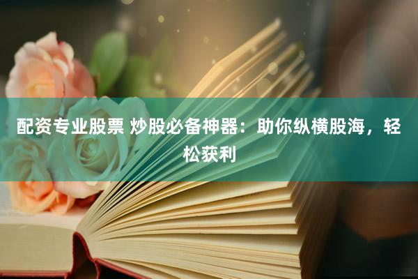 配资专业股票 炒股必备神器：助你纵横股海，轻松获利