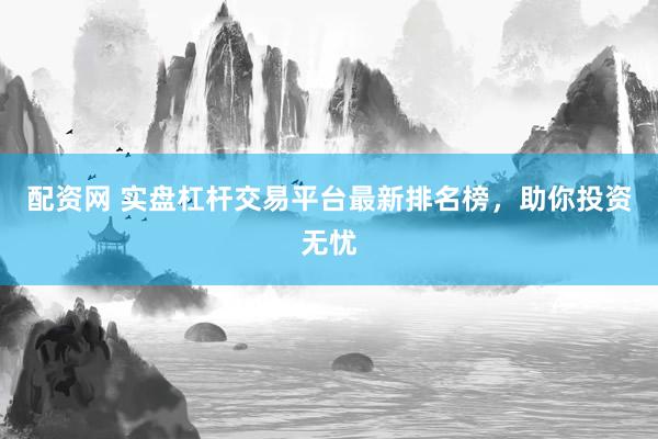 配资网 实盘杠杆交易平台最新排名榜，助你投资无忧