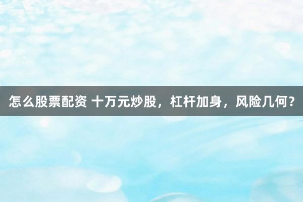 怎么股票配资 十万元炒股，杠杆加身，风险几何？