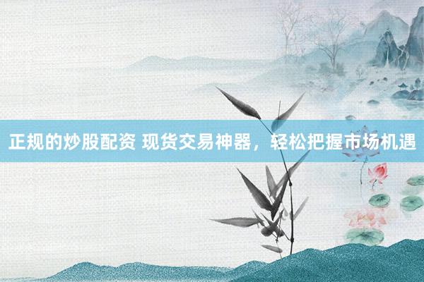 正规的炒股配资 现货交易神器，轻松把握市场机遇