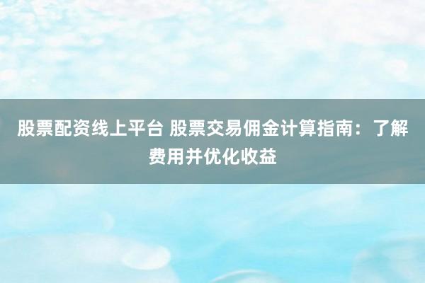 股票配资线上平台 股票交易佣金计算指南：了解费用并优化收益
