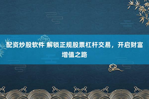 配资炒股软件 解锁正规股票杠杆交易，开启财富增值之路