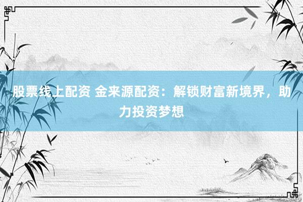 股票线上配资 金来源配资：解锁财富新境界，助力投资梦想